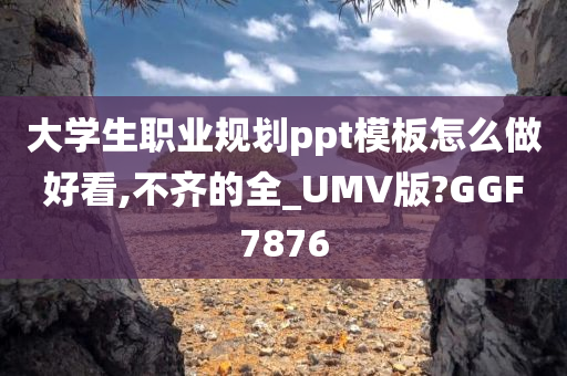 大学生职业规划ppt模板怎么做好看,不齐的全_UMV版?GGF7876