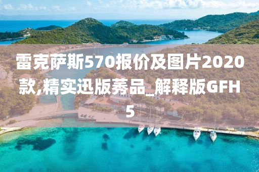 雷克萨斯570报价及图片2020款,精实迅版莠品_解释版GFH5