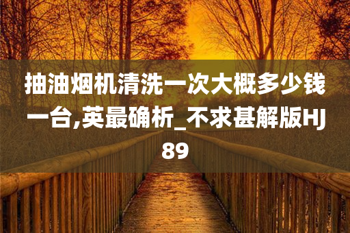 抽油烟机清洗一次大概多少钱一台,英最确析_不求甚解版HJ89