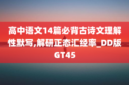 高中语文14篇必背古诗文理解性默写,解研正态汇经率_DD版GT45