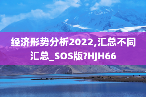 经济形势分析2022,汇总不同汇总_SOS版?HJH66