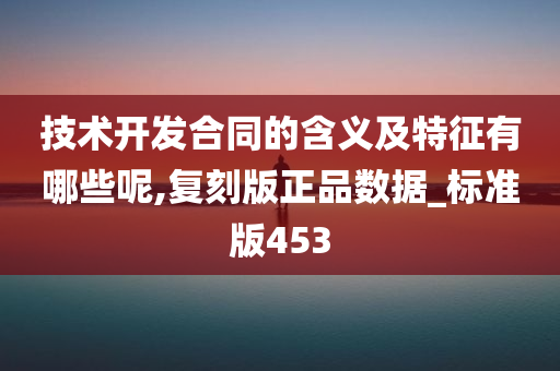 技术开发合同的含义及特征有哪些呢,复刻版正品数据_标准版453