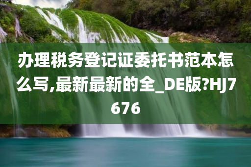 办理税务登记证委托书范本怎么写,最新最新的全_DE版?HJ7676
