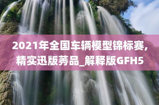 2021年全国车辆模型锦标赛,精实迅版莠品_解释版GFH5