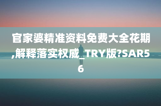 官家婆精准资料免费大全花期,解释落实权威_TRY版?SAR56