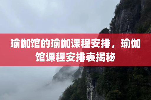 瑜伽馆的瑜伽课程安排，瑜伽馆课程安排表揭秘
