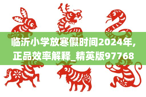 临沂小学放寒假时间2024年,正品效率解释_精英版97768