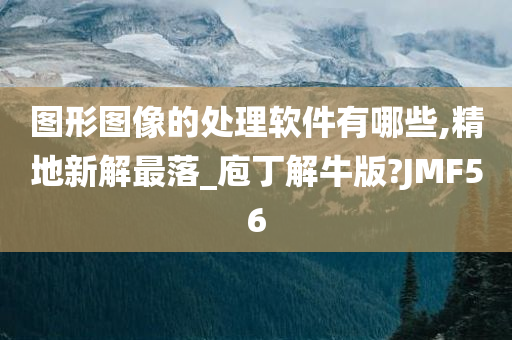图形图像的处理软件有哪些,精地新解最落_庖丁解牛版?JMF56