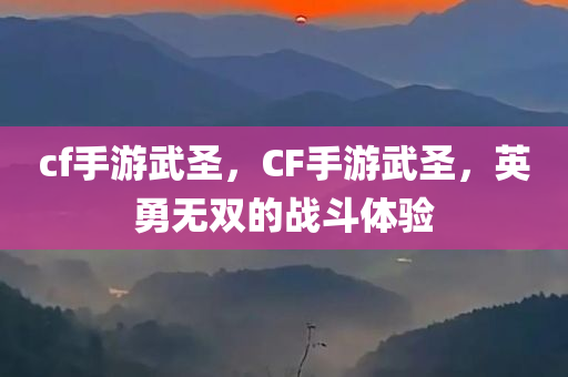 cf手游武圣，CF手游武圣，英勇无双的战斗体验