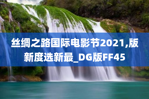 丝绸之路国际电影节2021,版新度选新最_DG版FF45今晚必出三肖2025_2025新澳门精准免费提供·精确判断