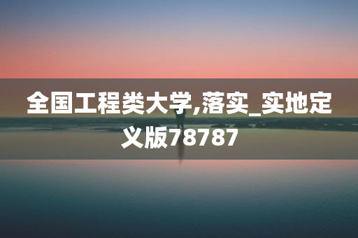 全国工程类大学,落实_实地定义版78787