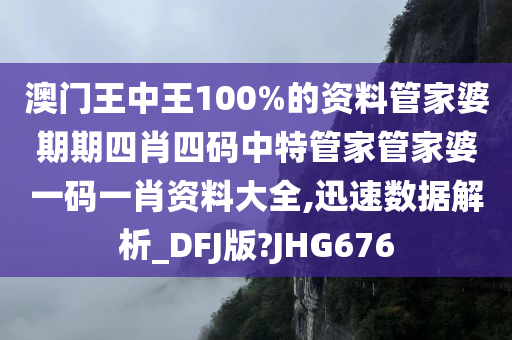 澳门王中王100%的资料管家婆期期四肖四码中特管家管家婆一码一肖资料大全,迅速数据解析_DFJ版?JHG676