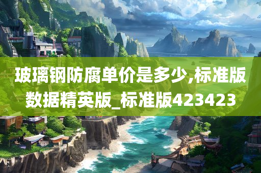 玻璃钢防腐单价是多少,标准版数据精英版_标准版423423