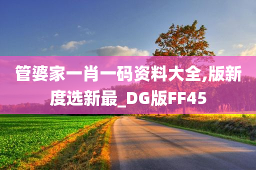 管婆家一肖一码资料大全,版新度选新最_DG版FF45