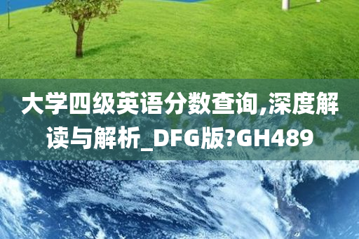 大学四级英语分数查询,深度解读与解析_DFG版?GH489
