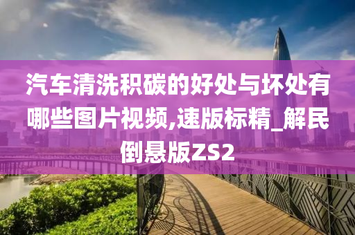 汽车清洗积碳的好处与坏处有哪些图片视频,速版标精_解民倒悬版ZS2