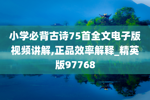 小学必背古诗75首全文电子版视频讲解,正品效率解释_精英版97768