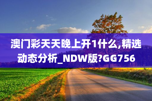 澳门彩天天晚上开1什么,精选动态分析_NDW版?GG756
