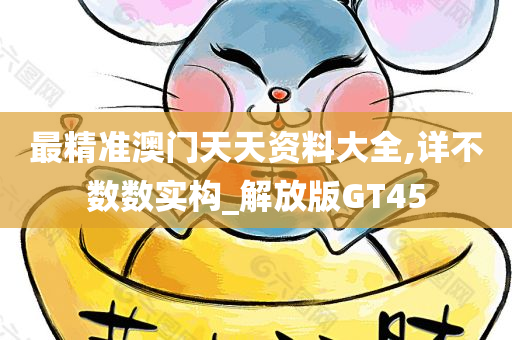 最精准澳门天天资料大全,详不数数实构_解放版GT45