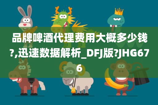 品牌啤酒代理费用大今晚必出三肖2025_2025新澳门精准免费提供·精确判断概多少钱?,迅速数据解析_DFJ版?JHG676