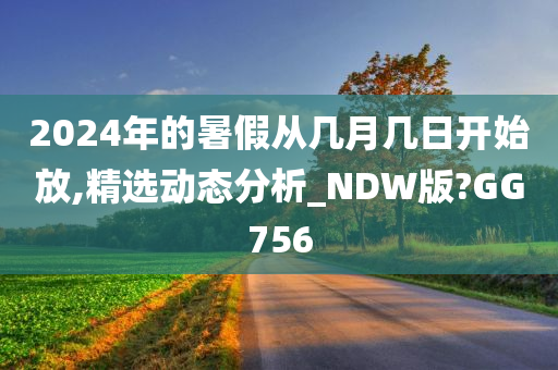 2024年的暑假从几月几日开始放,精选动态分析_NDW版?GG756