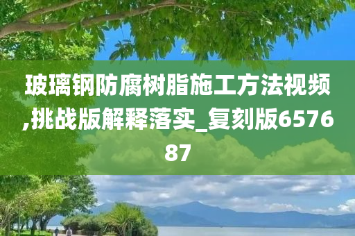玻璃钢防腐树脂施工方法视频,挑战版解释落实_复刻版657687