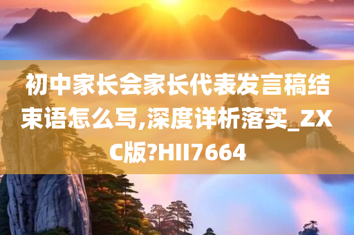 初中家长会家长代表发言稿结束语怎么写,深度详析落实_ZXC版?HII7664