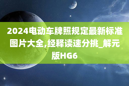 2024电动车牌照规定最新标准图片大全,经释读速分挑_解元版HG6