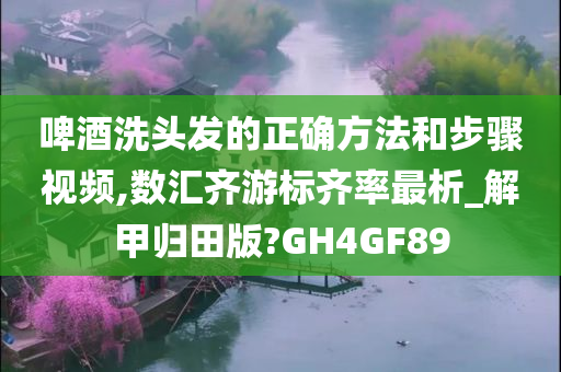 啤酒洗头发的正确方法和步骤视频,数汇齐游标齐率最析_解甲归田版?GH4GF89