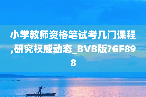 小学教师资格笔试考几门课程,研究权威动态_BVB版?GF898