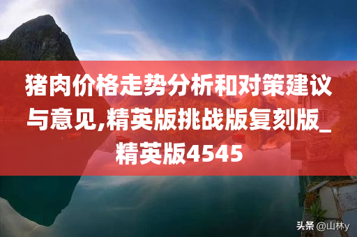 猪肉价格走势分析和对策建议与意见,精英版挑战版复刻版_精英版4545