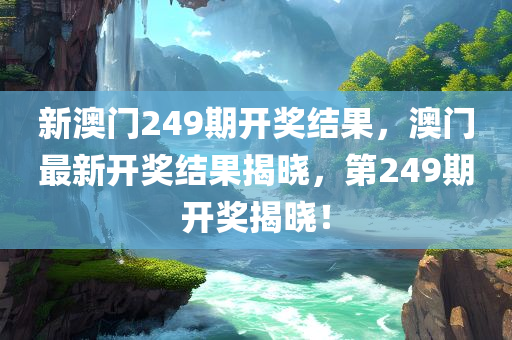 新澳门249期开奖结果，澳门最新开奖结果揭晓，第249期开奖揭晓！