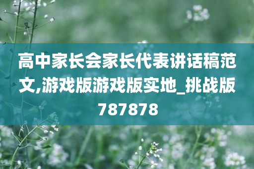 高中家长会家长代表讲话稿范文,游戏版游戏版实地_挑战版787878