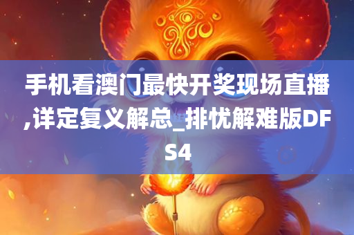 手机看澳门最快开奖现场直播,详定复义解总_排忧解难版DFS4