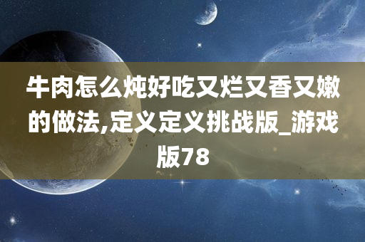 牛肉怎么炖好吃又烂又香又嫩的做法,定义定义挑战版_游戏版78