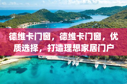 德维卡门窗，德维卡门窗，优质选择，打造理想家居门户