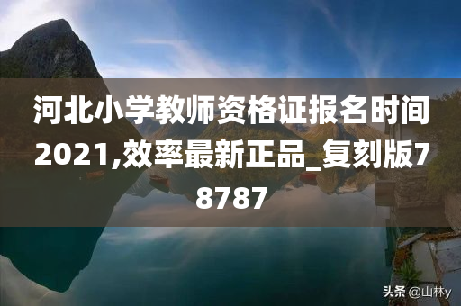河北小学教师资格证报名时间2021,效率最新正品_复刻版78787
