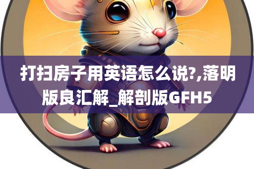 打扫房子用英语怎么说?,落明版良汇解_解剖版GFH5