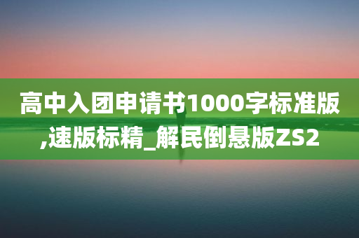高中入团申请书1000字标准版,速版标精_解民倒悬版ZS2
