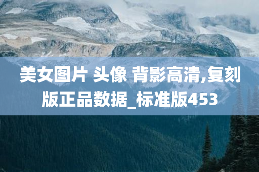 美女图片 头像 背影高清,复刻版正品数据_标准版453今晚必出三肖2025_2025新澳门精准免费提供·精确判断