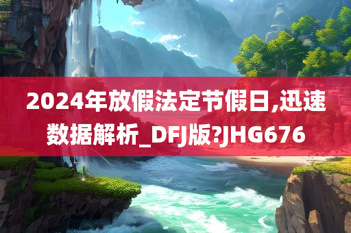 2024年放假法定节假日,迅速数据解析_DFJ版?JHG676