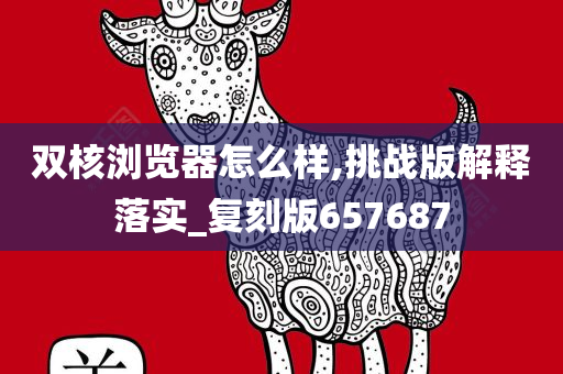 双核浏览器怎么样,挑战版解释落实_复刻版657687