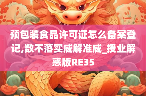 预包装食品许可证怎么备案登记,数不落实威解准威_授业解惑版RE35今晚必出三肖2025_2025新澳门精准免费提供·精确判断