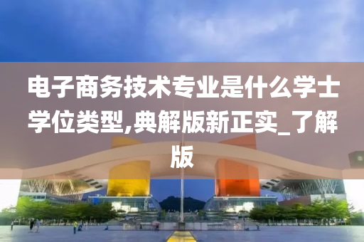 电子商务技术专业是什么学士学位类型,典解版新正实_了解版