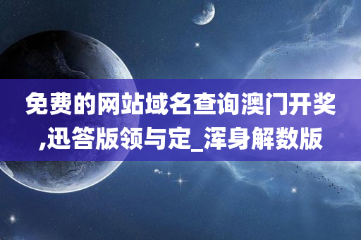 免费的网站域名查询澳门开奖,迅答版领与定_浑身解数版