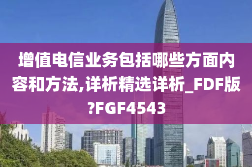 增值电信业务包括哪些方面内容和方法,详析精选详析_FDF版?FGF4543