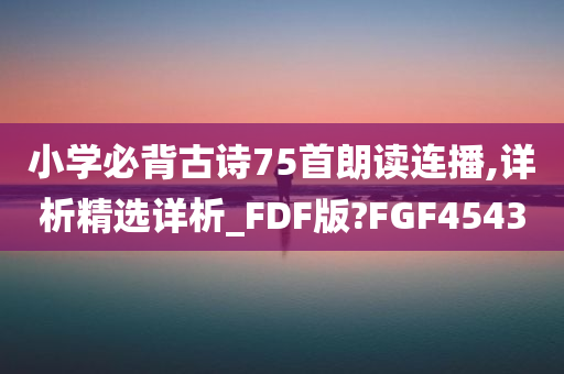 小学必背古诗75首朗读连播,详析精选详析_FDF版?FGF4543