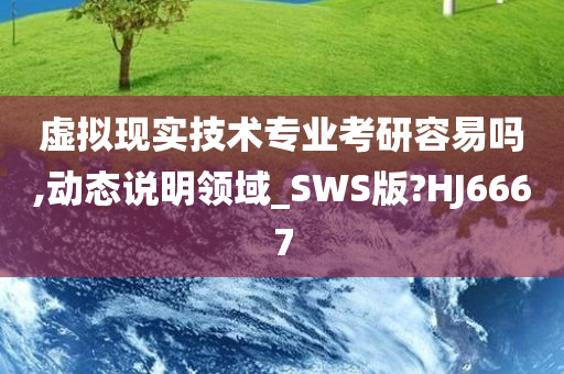 虚拟现实技术专业考研容易吗,动态说明领域_SWS版?HJ6667