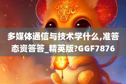 多媒体通信与技术学什么,准答态资答答_精英版?GGF7876