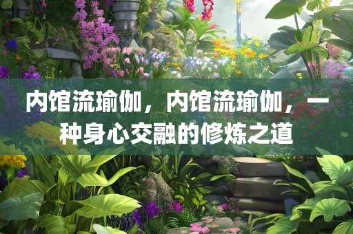 内馆流瑜伽，内馆流瑜伽，一种身心交融的修炼之道